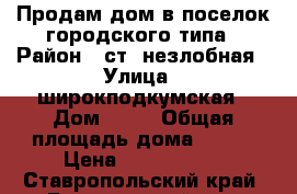 Продам дом в поселок городского типа › Район ­ ст. незлобная › Улица ­ широкподкумская › Дом ­ 48 › Общая площадь дома ­ 120 › Цена ­ 3 200 000 - Ставропольский край, Георгиевский р-н, Незлобная ст-ца Недвижимость » Дома, коттеджи, дачи продажа   